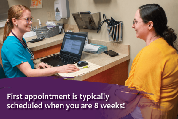 First appointment is typically scheduled when you are 8 weeks!